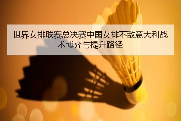 世界女排联赛总决赛中国女排不敌意大利战术博弈与提升路径