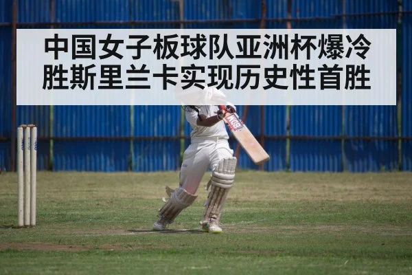 中国女子板球队亚洲杯爆冷胜斯里兰卡实现历史性首胜