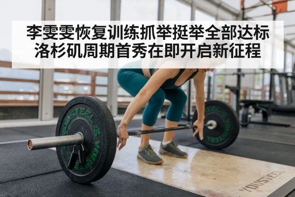 李雯雯恢复训练抓举挺举全部达标 洛杉矶周期首秀在即开启新征程