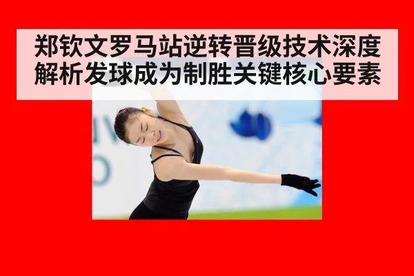 郑钦文罗马站逆转晋级技术深度解析发球成为制胜关键核心要素