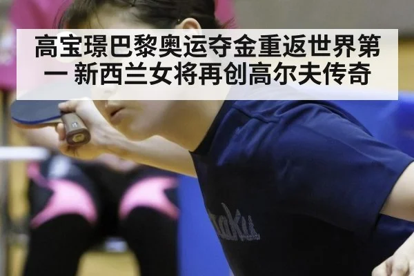 高宝璟巴黎奥运夺金重返世界第一 新西兰女将再创高尔夫传奇